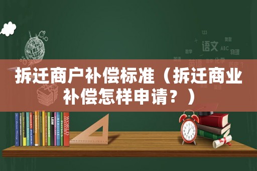 拆遷商戶補償標(biāo)準(zhǔn)（拆遷商業(yè)補償怎樣申請？）