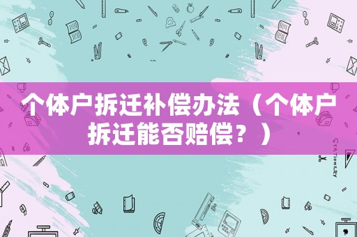 個體戶拆遷補(bǔ)償辦法（個體戶拆遷能否賠償？）