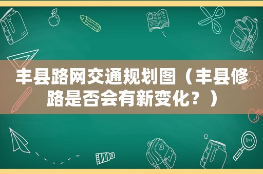 豐縣路網(wǎng)交通規(guī)劃圖（豐縣修路是否會有新變化？）