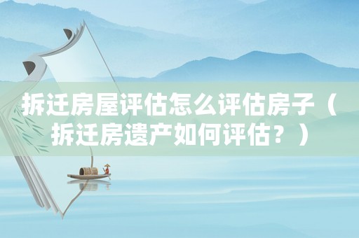 拆遷房屋評估怎么評估房子（拆遷房遺產(chǎn)如何評估？）