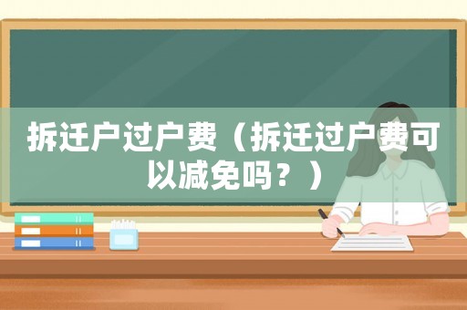 拆遷戶過戶費（拆遷過戶費可以減免嗎？）
