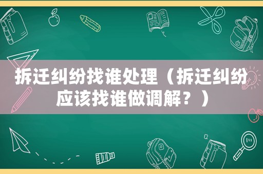 拆遷糾紛找誰(shuí)處理（拆遷糾紛應(yīng)該找誰(shuí)做調(diào)解？）
