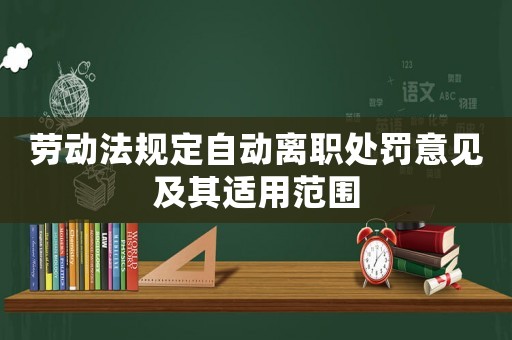 勞動法規(guī)定自動離職處罰意見及其適用范圍