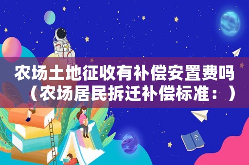 農(nóng)場土地征收有補償安置費嗎（農(nóng)場居民拆遷補償標(biāo)準：）