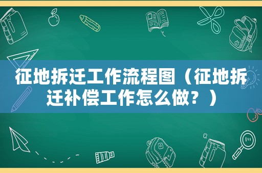 征地拆遷工作流程圖（征地拆遷補償工作怎么做？）