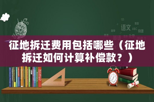 征地拆遷費(fèi)用包括哪些（征地拆遷如何計算補(bǔ)償款？）