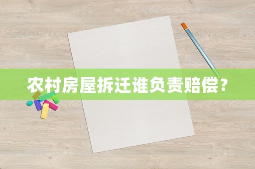 農(nóng)村房屋拆遷誰負(fù)責(zé)賠償？