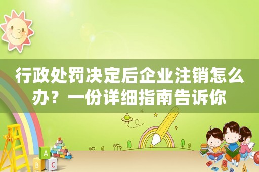 行政處罰決定后企業(yè)注銷怎么辦？一份詳細(xì)指南告訴你