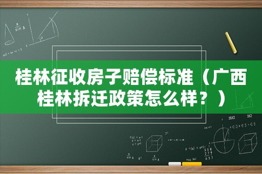 桂林征收房子賠償標準（廣西桂林拆遷政策怎么樣？）