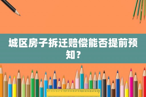 城區(qū)房子拆遷賠償能否提前預(yù)知？