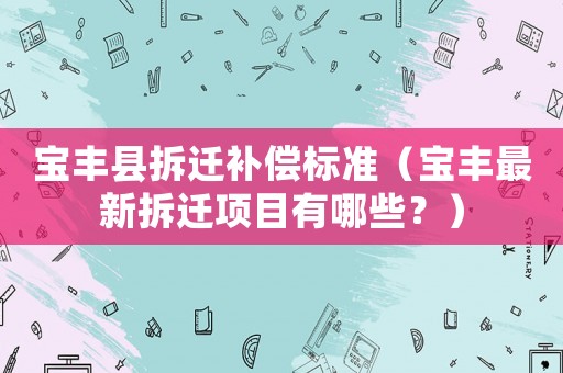 寶豐縣拆遷補(bǔ)償標(biāo)準(zhǔn)（寶豐最新拆遷項(xiàng)目有哪些？）