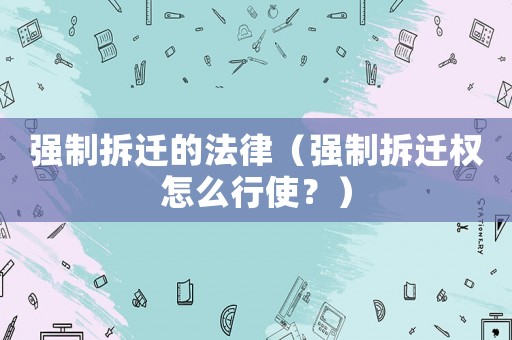 強(qiáng)制拆遷的法律（強(qiáng)制拆遷權(quán)怎么行使？）