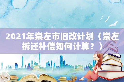 2021年崇左市舊改計(jì)劃（崇左拆遷補(bǔ)償如何計(jì)算？）