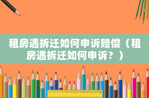 租房遇拆遷如何申訴賠償（租房遇拆遷如何申訴？）