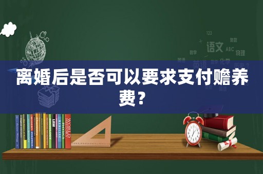 離婚后是否可以要求支付贍養(yǎng)費？