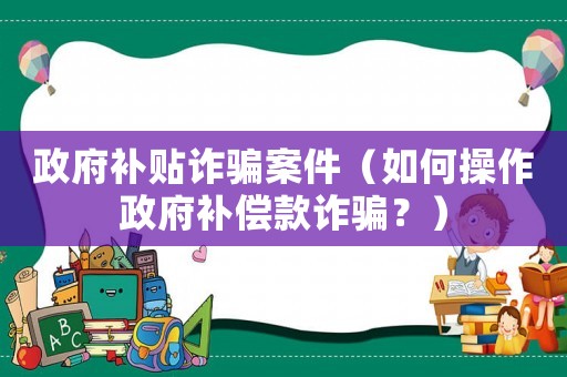 政府補(bǔ)貼詐騙案件（如何操作政府補(bǔ)償款詐騙？）