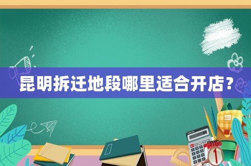 昆明拆遷地段哪里適合開(kāi)店？