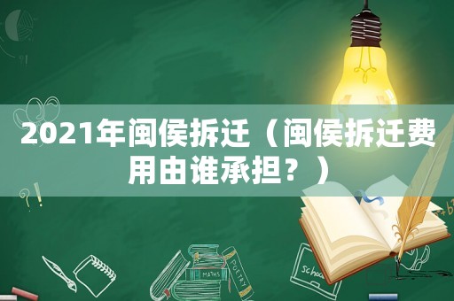 2021年閩侯拆遷（閩侯拆遷費(fèi)用由誰承擔(dān)？）