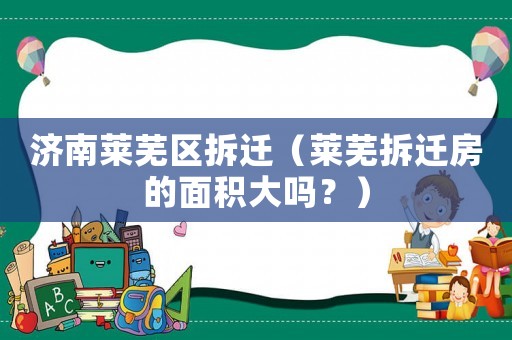 濟(jì)南萊蕪區(qū)拆遷（萊蕪拆遷房的面積大嗎？）