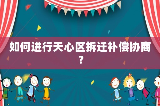 如何進(jìn)行天心區(qū)拆遷補(bǔ)償協(xié)商？
