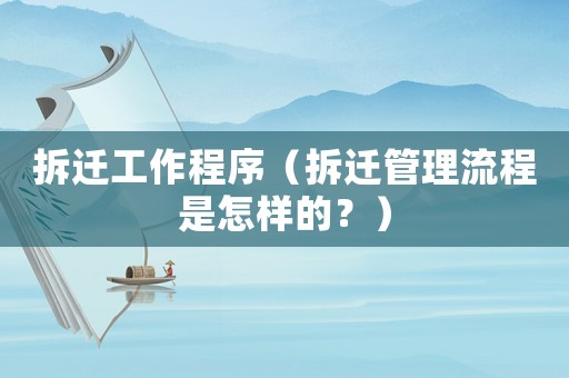 拆遷工作程序（拆遷管理流程是怎樣的？）
