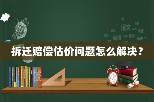 拆遷賠償估價問題怎么解決？