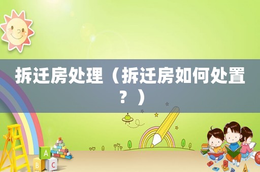 拆遷房處理（拆遷房如何處置？）