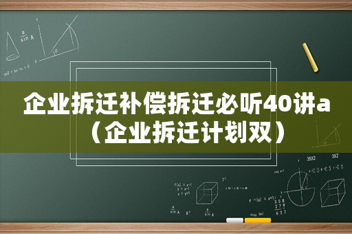 企業(yè)拆遷補(bǔ)償拆遷必聽40講a（企業(yè)拆遷計(jì)劃雙）