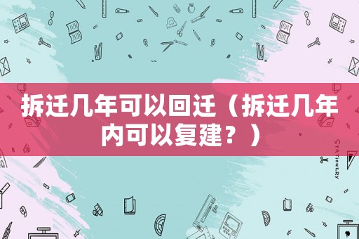 拆遷幾年可以回遷（拆遷幾年內(nèi)可以復(fù)建？）