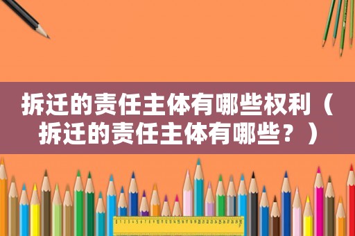 拆遷的責(zé)任主體有哪些權(quán)利（拆遷的責(zé)任主體有哪些？）