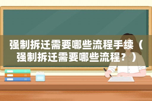 強(qiáng)制拆遷需要哪些流程手續(xù)（強(qiáng)制拆遷需要哪些流程？）