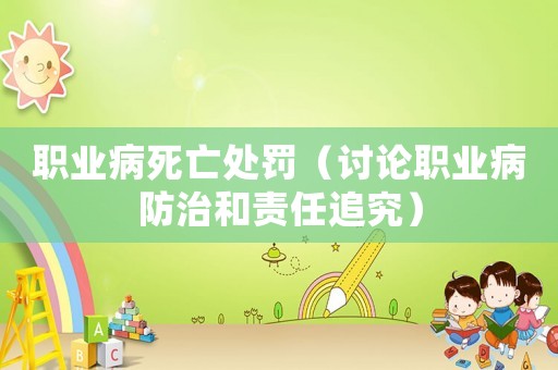 職業(yè)病死亡處罰（討論職業(yè)病防治和責(zé)任追究）