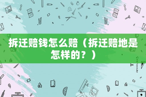 拆遷賠錢怎么賠（拆遷賠地是怎樣的？）