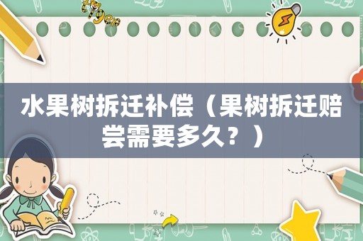 水果樹(shù)拆遷補(bǔ)償（果樹(shù)拆遷賠嘗需要多久？）