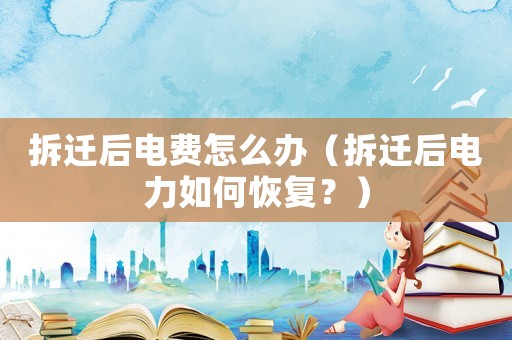 拆遷后電費(fèi)怎么辦（拆遷后電力如何恢復(fù)？）