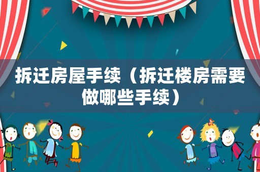 拆遷房屋手續(xù)（拆遷樓房需要做哪些手續(xù)）