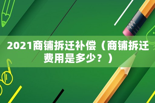 2021商鋪拆遷補(bǔ)償（商鋪拆遷費(fèi)用是多少？）