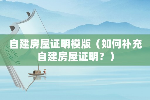 自建房屋證明模版（如何補(bǔ)充自建房屋證明？）