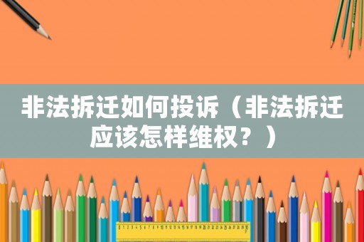 非法拆遷如何投訴（非法拆遷應(yīng)該怎樣維權(quán)？）