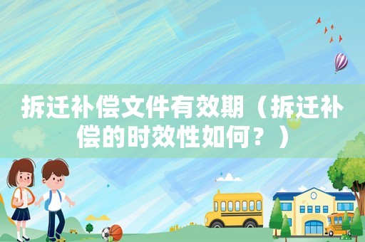 拆遷補償文件有效期（拆遷補償?shù)臅r效性如何？）