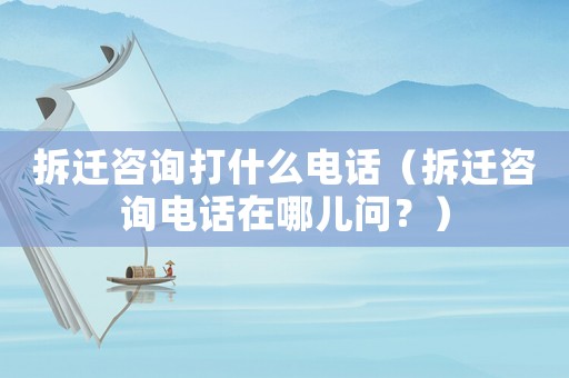 拆遷咨詢打什么電話（拆遷咨詢電話在哪兒問？）