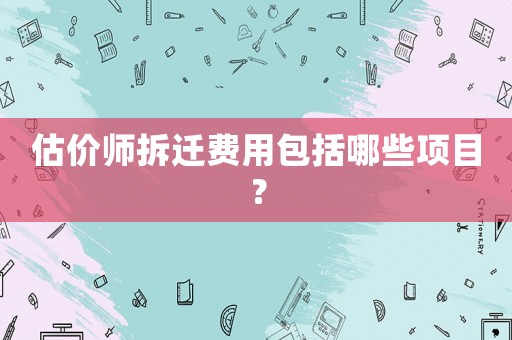 估價師拆遷費(fèi)用包括哪些項目？
