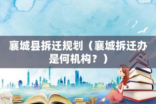 襄城縣拆遷規(guī)劃（襄城拆遷辦是何機構(gòu)？）