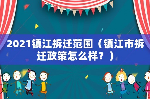 2021鎮(zhèn)江拆遷范圍（鎮(zhèn)江市拆遷政策怎么樣？）