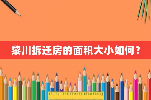 黎川拆遷房的面積大小如何？