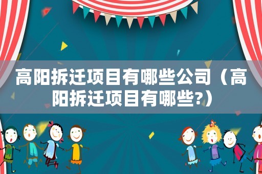 高陽拆遷項(xiàng)目有哪些公司（高陽拆遷項(xiàng)目有哪些?）