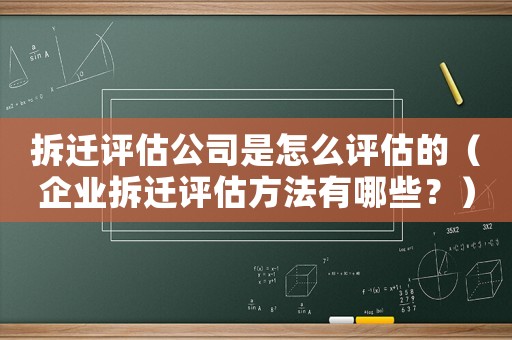 拆遷評估公司是怎么評估的（企業(yè)拆遷評估方法有哪些？）