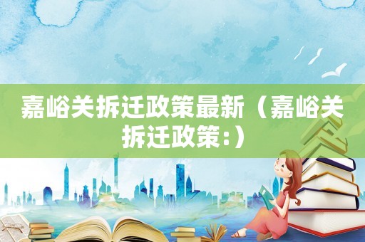 嘉峪關(guān)拆遷政策最新（嘉峪關(guān)拆遷政策:）