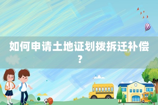 如何申請土地證劃撥拆遷補(bǔ)償？