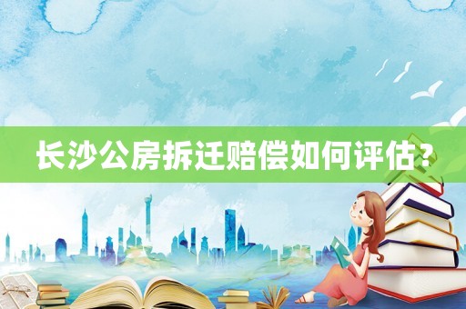 長沙公房拆遷賠償如何評估？